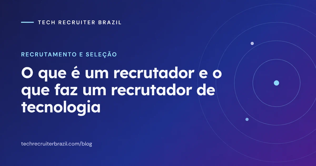 Capa do artigo O que é um recrutador e o que faz um recrutador de tecnologia da Tech Recruiter Brazil